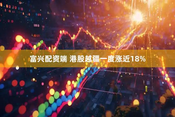 富兴配资端 港股越疆一度涨近18%