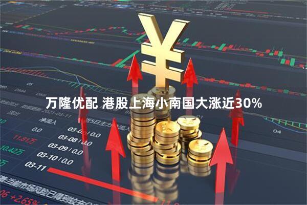 万隆优配 港股上海小南国大涨近30%
