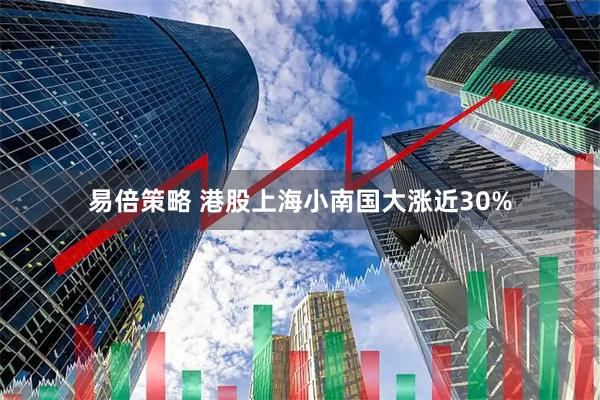 易倍策略 港股上海小南国大涨近30%