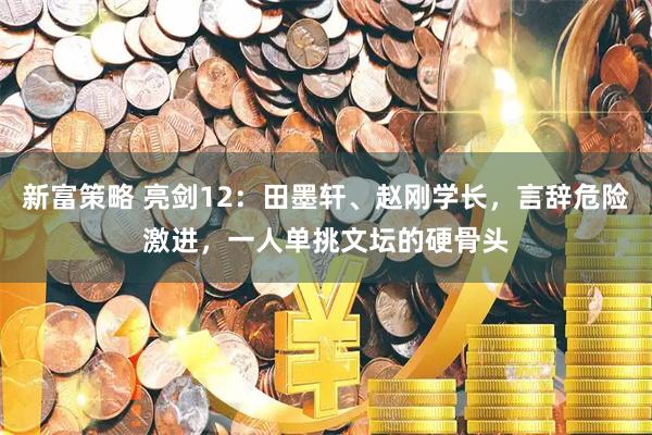 新富策略 亮剑12：田墨轩、赵刚学长，言辞危险激进，一人单挑文坛的硬骨头