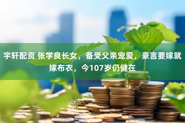 宇轩配资 张学良长女，备受父亲宠爱，豪言要嫁就嫁布衣，今107岁仍健在