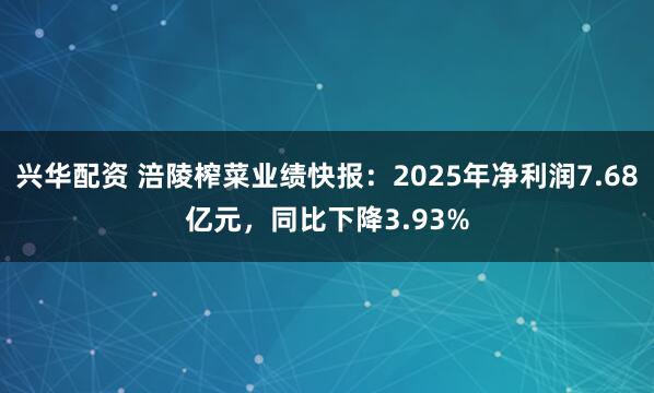兴华配资 涪陵榨菜业绩快报：2025年净利润7.68亿元，同比下降3.93%