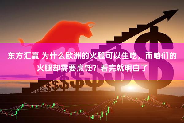 东方汇赢 为什么欧洲的火腿可以生吃，而咱们的火腿却需要烹饪？看完就明白了