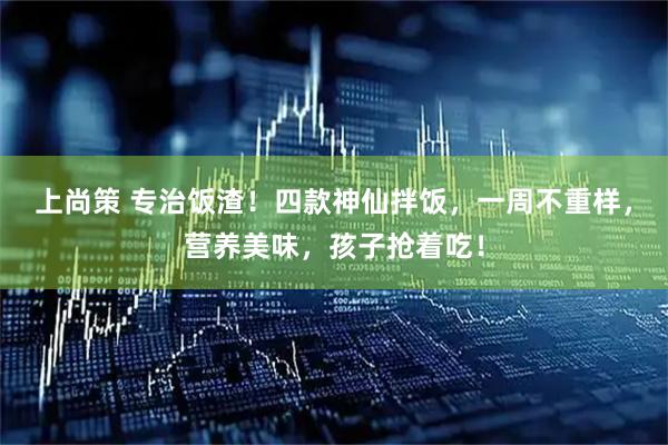 上尚策 专治饭渣！四款神仙拌饭，一周不重样，营养美味，孩子抢着吃！