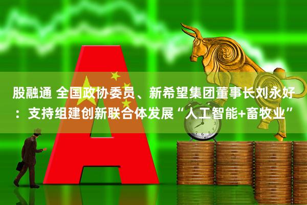 股融通 全国政协委员、新希望集团董事长刘永好：支持组建创新联合体发展“人工智能+畜牧业”