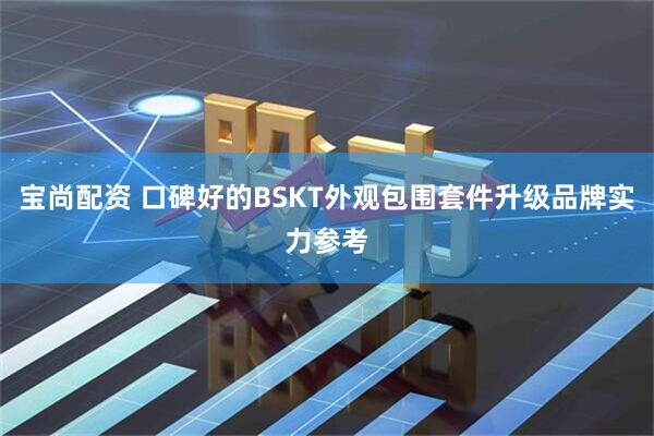 宝尚配资 口碑好的BSKT外观包围套件升级品牌实力参考