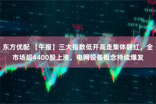 东方优配 【午报】三大指数低开高走集体翻红，全市场超4400股上涨，电网设备概念持续爆发
