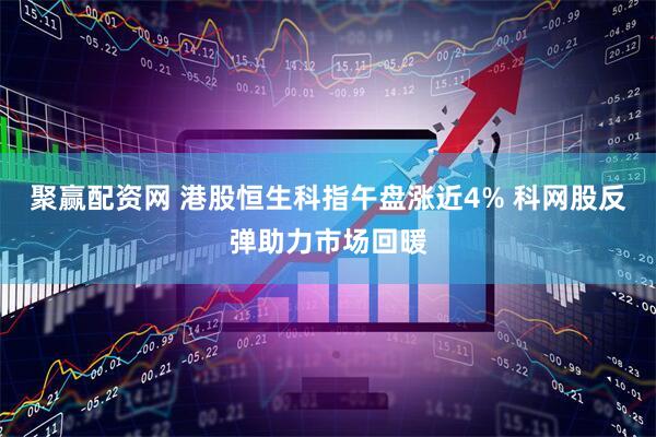 聚赢配资网 港股恒生科指午盘涨近4% 科网股反弹助力市场回暖
