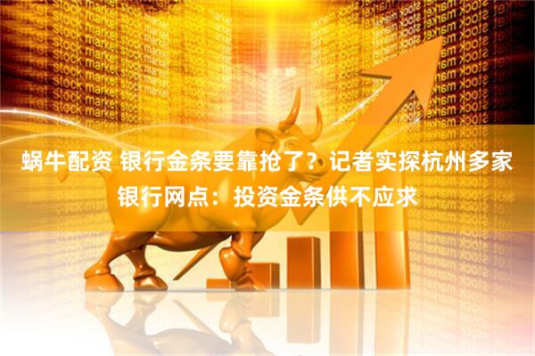 蜗牛配资 银行金条要靠抢了？记者实探杭州多家银行网点：投资金条供不应求