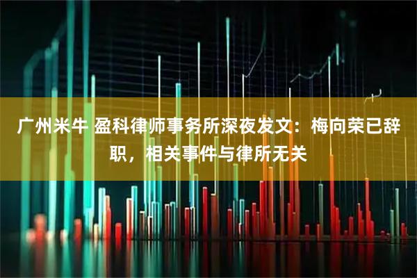 广州米牛 盈科律师事务所深夜发文：梅向荣已辞职，相关事件与律所无关