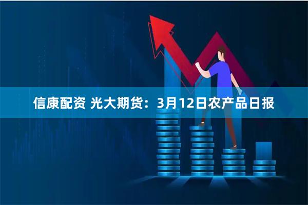 信康配资 光大期货：3月12日农产品日报