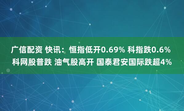 广信配资 快讯：恒指低开0.69% 科指跌0.6% 科网股普跌 油气股高开 国泰君安国际跌超4%