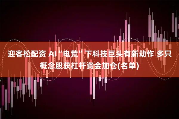 迎客松配资 AI“电荒”下科技巨头有新动作 多只概念股获杠杆资金加仓(名单)