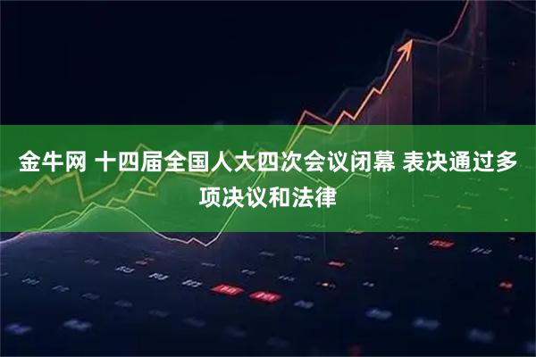 金牛网 十四届全国人大四次会议闭幕 表决通过多项决议和法律