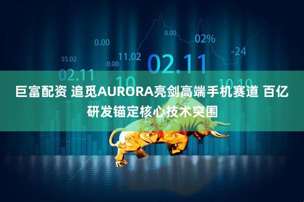 巨富配资 追觅AURORA亮剑高端手机赛道 百亿研发锚定核心技术突围