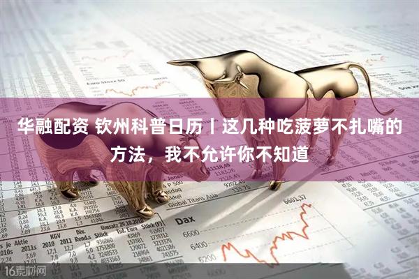 华融配资 钦州科普日历丨这几种吃菠萝不扎嘴的方法，我不允许你不知道