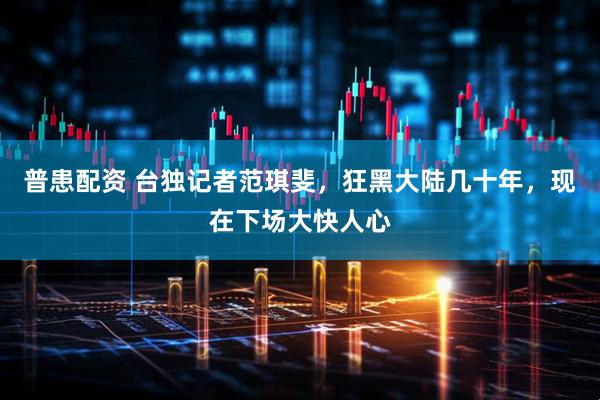 普患配资 台独记者范琪斐，狂黑大陆几十年，现在下场大快人心