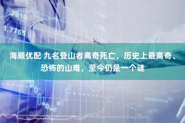 海顺优配 九名登山者离奇死亡，历史上最离奇、恐怖的山难，至今仍是一个谜