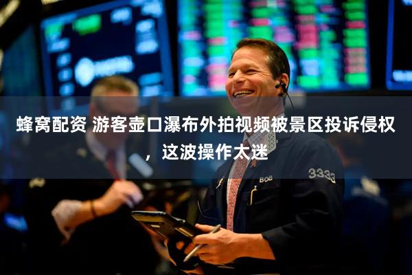蜂窝配资 游客壶口瀑布外拍视频被景区投诉侵权，这波操作太迷