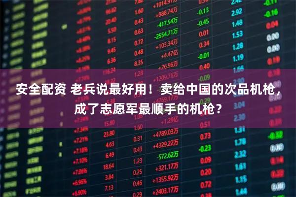 安全配资 老兵说最好用！卖给中国的次品机枪，成了志愿军最顺手的机枪？
