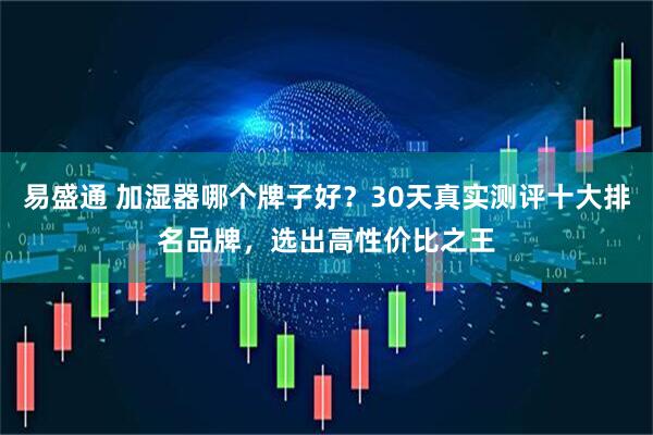 易盛通 加湿器哪个牌子好？30天真实测评十大排名品牌，选出高性价比之王