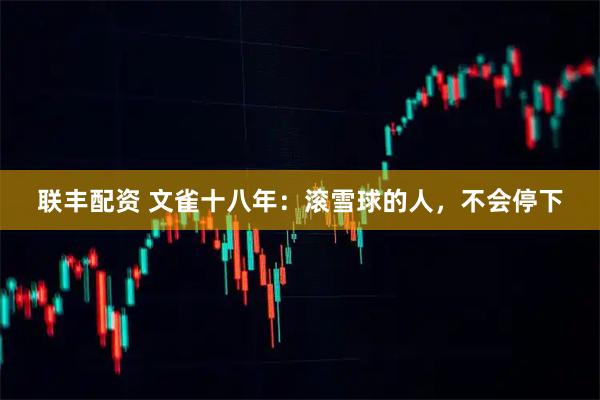 联丰配资 文雀十八年：滚雪球的人，不会停下