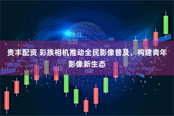 贵丰配资 彩族相机推动全民影像普及，构建青年影像新生态