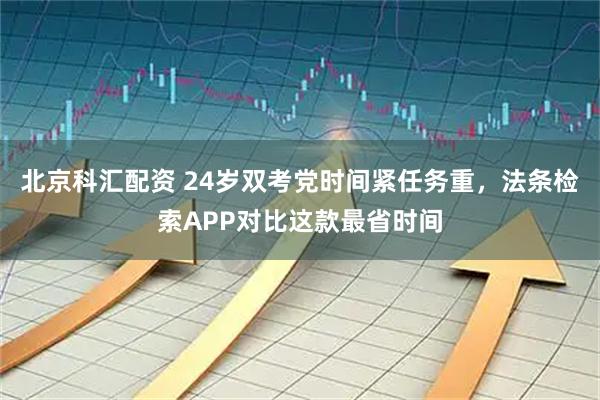 北京科汇配资 24岁双考党时间紧任务重，法条检索APP对比这款最省时间