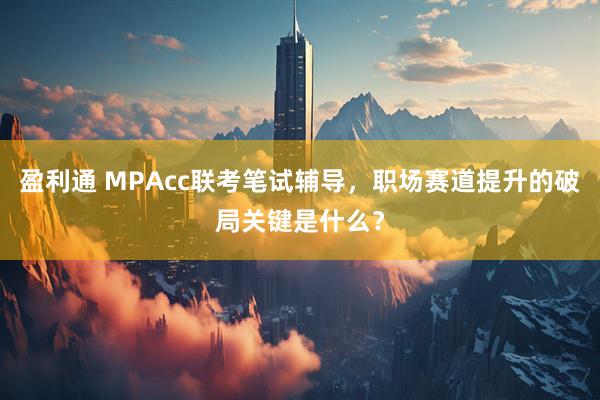 盈利通 MPAcc联考笔试辅导，职场赛道提升的破局关键是什么？