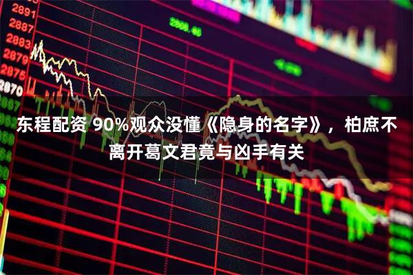 东程配资 90%观众没懂《隐身的名字》，柏庶不离开葛文君竟与凶手有关