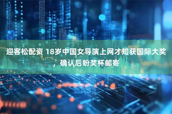 迎客松配资 18岁中国女导演上网才知获国际大奖，确认后盼奖杯邮寄