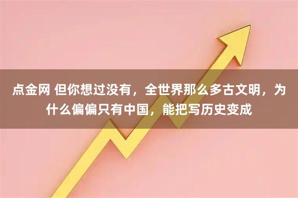 点金网 但你想过没有，全世界那么多古文明，为什么偏偏只有中国，能把写历史变成