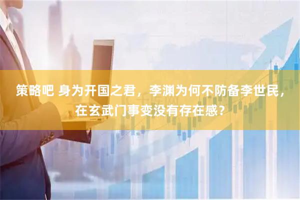 策略吧 身为开国之君，李渊为何不防备李世民，在玄武门事变没有存在感？
