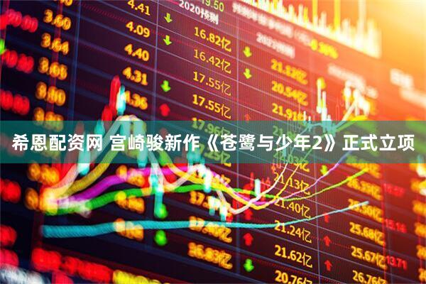 希恩配资网 宫崎骏新作《苍鹭与少年2》正式立项