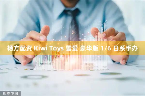 杨方配资 Kiwi Toys 雪爱 豪华版 1/6 日系手办