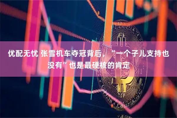 优配无忧 张雪机车夺冠背后，“一个子儿支持也没有”也是最硬核的肯定