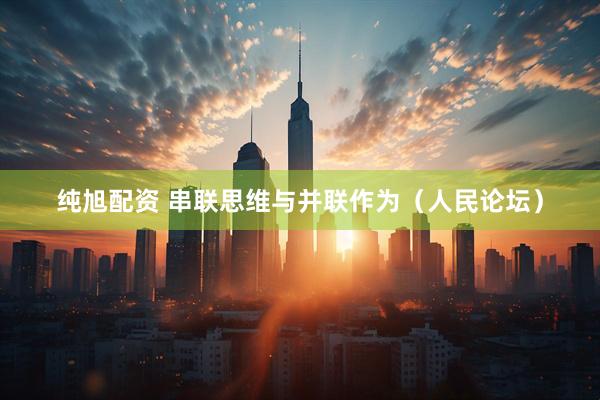 纯旭配资 串联思维与并联作为（人民论坛）