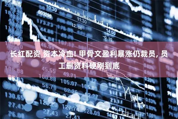 长红配资 资本冷血! 甲骨文盈利暴涨仍裁员, 员工删资料硬刚到底
