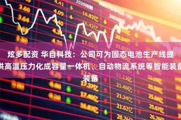 炫多配资 华自科技：公司可为固态电池生产线提供高温压力化成容量一体机、自动物流系统等智能装备