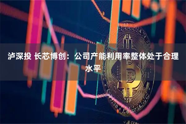泸深投 长芯博创：公司产能利用率整体处于合理水平