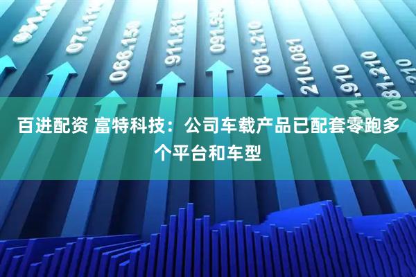 百进配资 富特科技：公司车载产品已配套零跑多个平台和车型