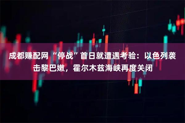 成都赚配网 “停战”首日就遭遇考验:以色列袭击黎巴嫩,霍尔木兹海峡再度关闭