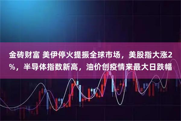 金砖财富 美伊停火提振全球市场，美股指大涨2%，半导体指数新高，油价创疫情来最大日跌幅