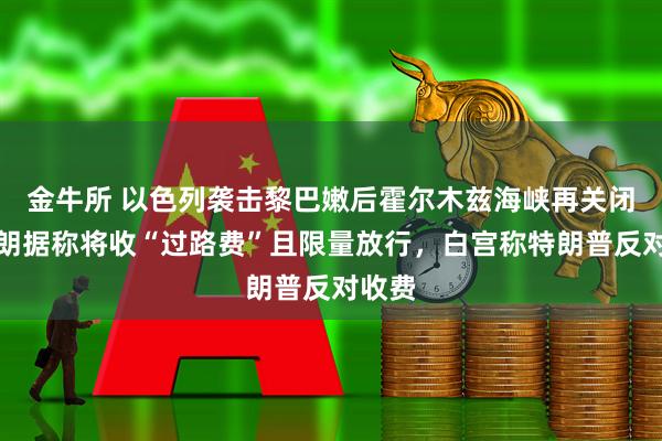 金牛所 以色列袭击黎巴嫩后霍尔木兹海峡再关闭，伊朗据称将收“过路费”且限量放行，白宫称特朗普反对收费