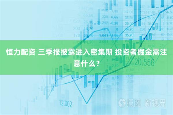 恒力配资 三季报披露进入密集期 投资者掘金需注意什么？