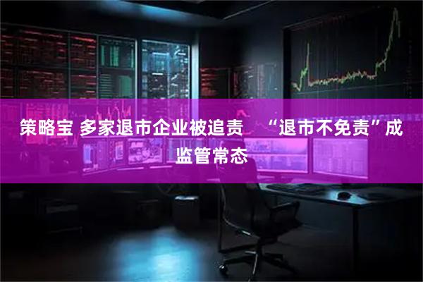 策略宝 多家退市企业被追责    “退市不免责”成监管常态