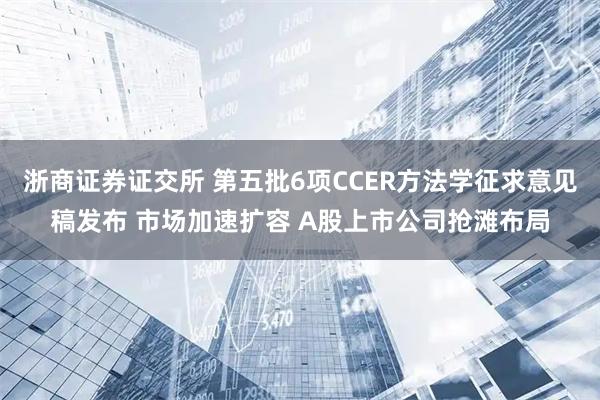 浙商证券证交所 第五批6项CCER方法学征求意见稿发布 市场加速扩容 A股上市公司抢滩布局