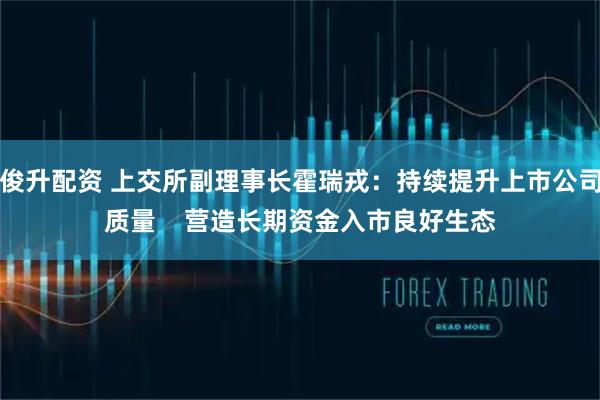 俊升配资 上交所副理事长霍瑞戎：持续提升上市公司质量    营造长期资金入市良好生态