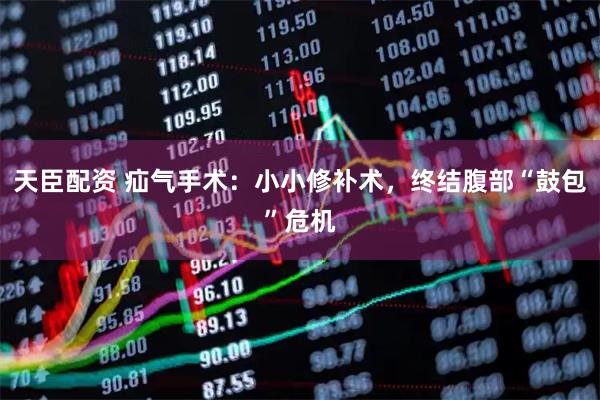 天臣配资 疝气手术：小小修补术，终结腹部“鼓包”危机