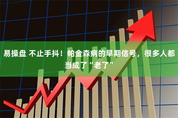 易操盘 不止手抖！帕金森病的早期信号，很多人都当成了“老了”